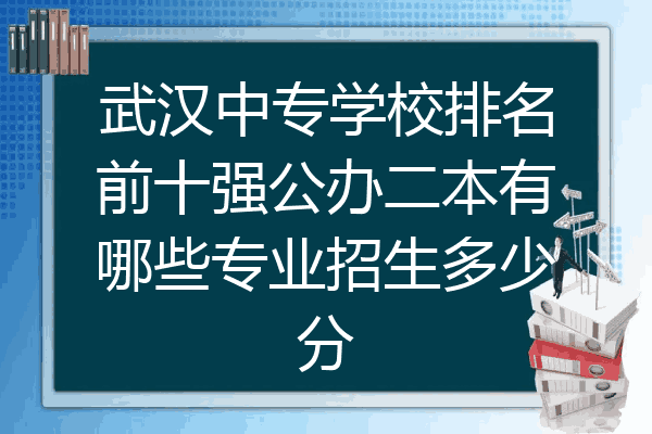 武汉中专学校排名前十强公办二本有哪些专业招生多少分