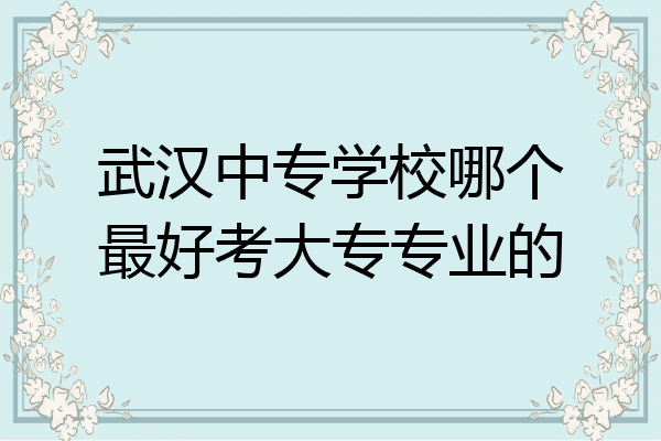 武汉中专学校哪个最好考大专专业的