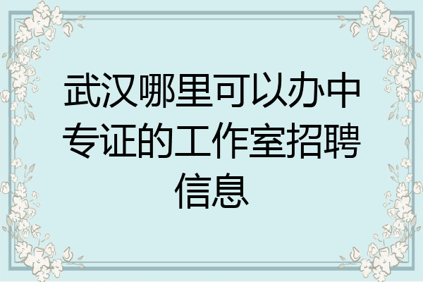武汉哪里可以办中专证的工作室招聘信息