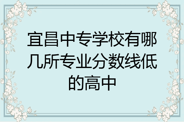 宜昌中专学校有哪几所专业分数线低的高中