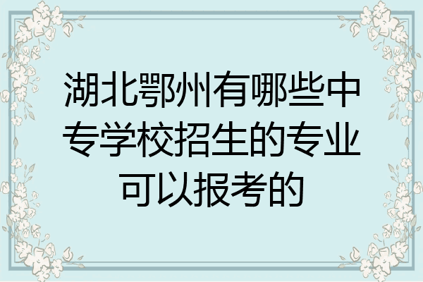 湖北鄂州有哪些中专学校招生的专业可以报考的