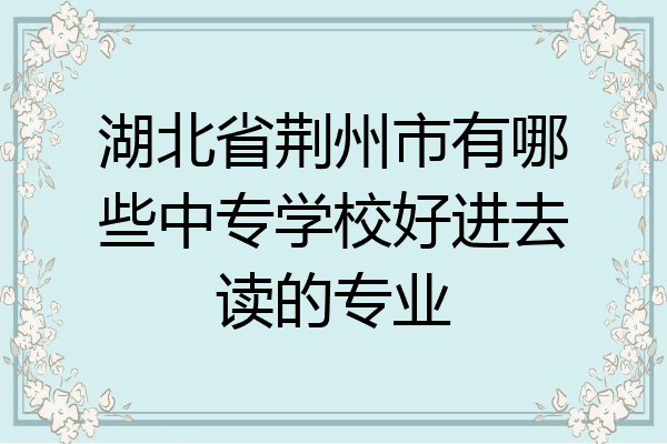 湖北省荆州市有哪些中专学校好进去读的专业