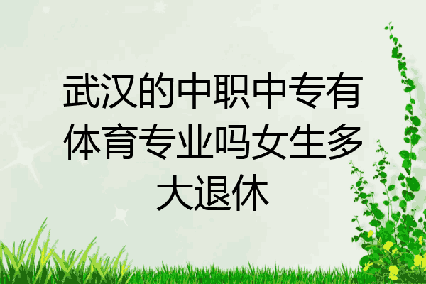 武汉的中职中专有体育专业吗女生多大退休