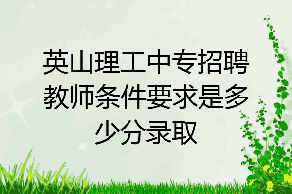 英山理工中专招聘教师条件要求是多少分录取