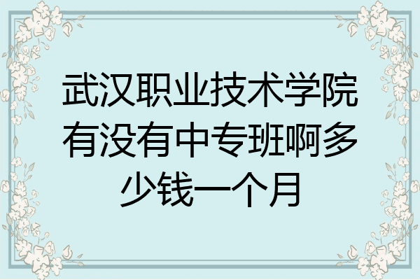 武汉职业技术学院有没有中专班啊多少钱一个月