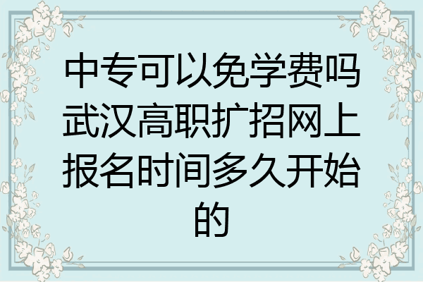 中专可以免学费吗武汉高职扩招网上报名时间多久开始的