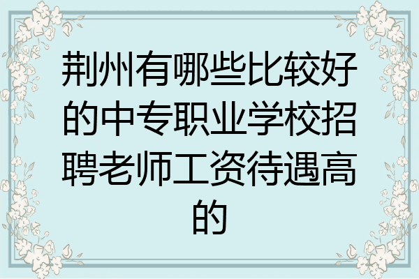 荆州有哪些比较好的中专职业学校招聘老师工资待遇高的