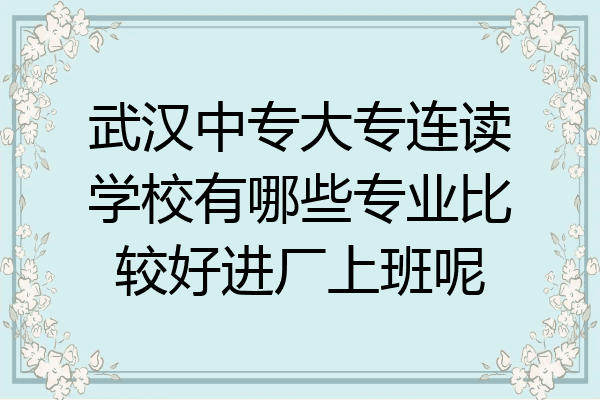 武汉中专大专连读学校有哪些专业比较好进厂上班呢