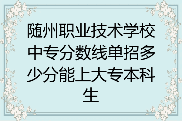 随州职业技术学校中专分数线单招多少分能上大专本科生