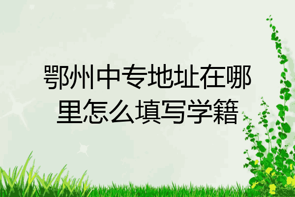 鄂州中专地址在哪里怎么填写学籍