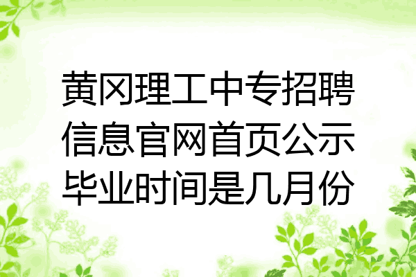 黄冈理工中专招聘信息官网首页公示毕业时间是几月份
