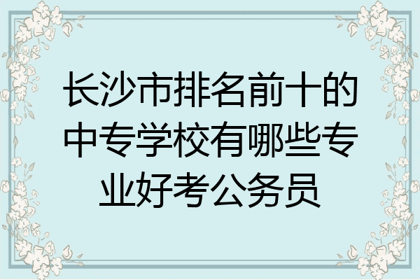 长沙市排名前十的中专学校有哪些专业好考公务员