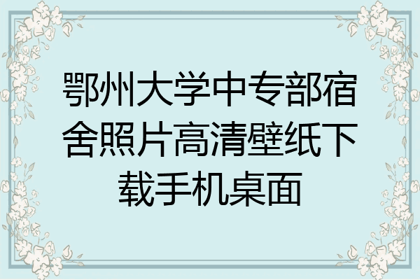鄂州大学中专部宿舍照片高清壁纸下载手机桌面