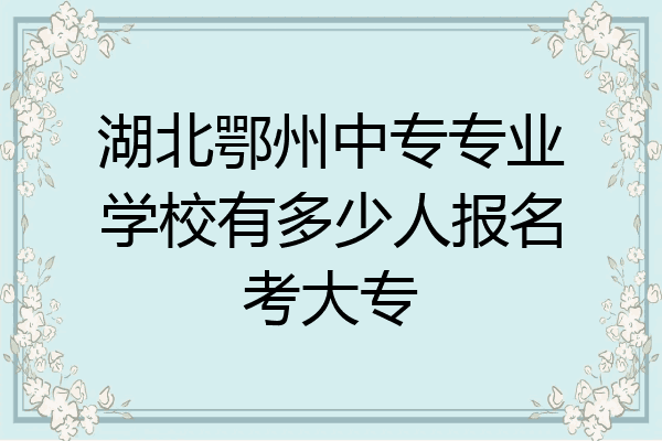 湖北鄂州中专专业学校有多少人报名考大专