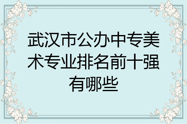 武汉市公办中专美术专业排名前十强有哪些