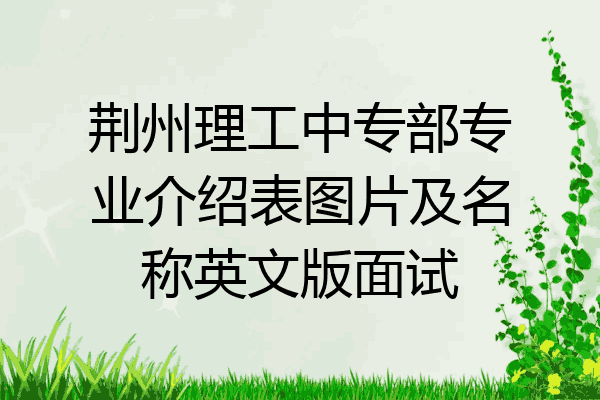 荆州理工中专部专业介绍表图片及名称英文版面试