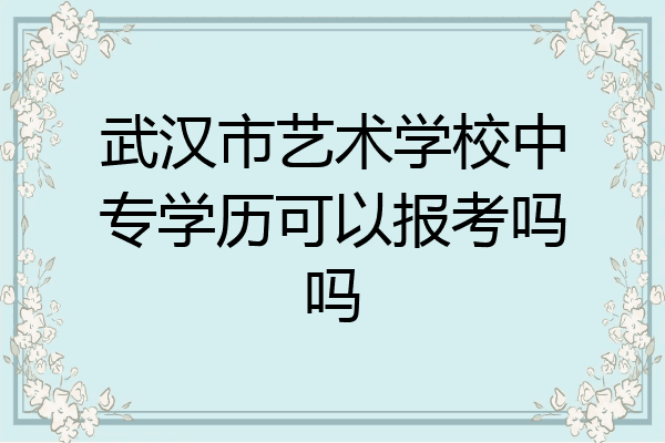 武汉市艺术学校中专学历可以报考吗吗