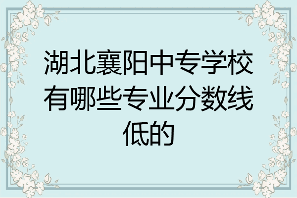湖北襄阳中专学校有哪些专业分数线低的