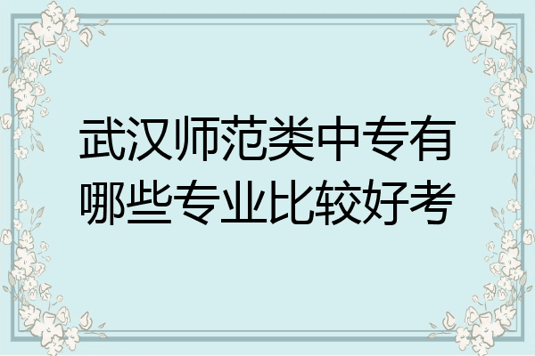 武汉师范类中专有哪些专业比较好考