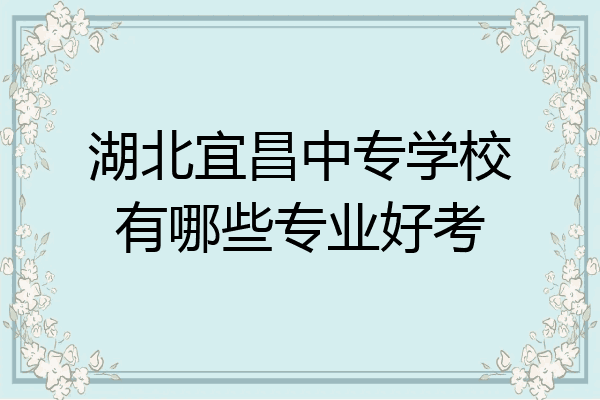 湖北宜昌中专学校有哪些专业好考