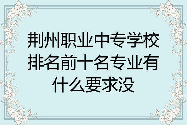 荆州职业中专学校排名前十名专业有什么要求没