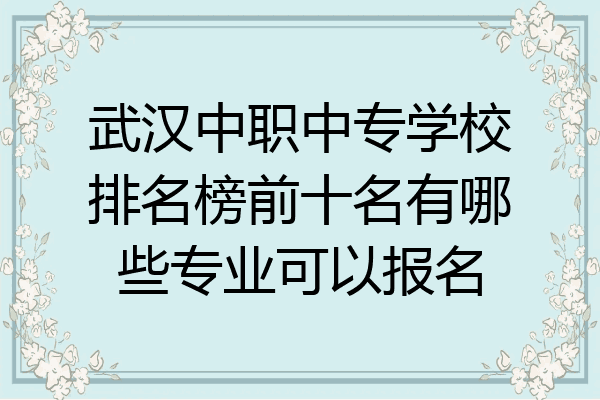 武汉中职中专学校排名榜前十名有哪些专业可以报名