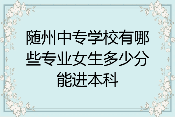 随州中专学校有哪些专业女生多少分能进本科