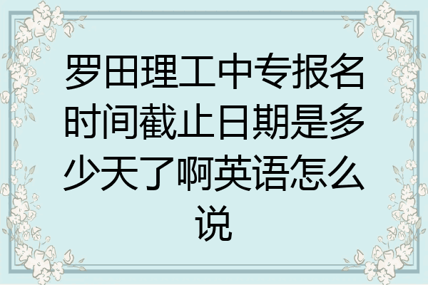 罗田理工中专报名时间截止日期是多少天了啊英语怎么说
