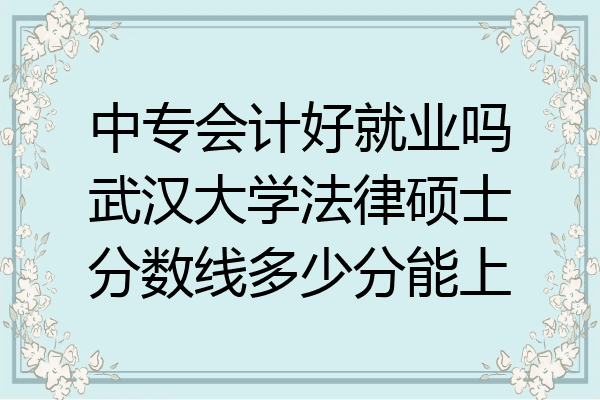 中专会计好就业吗武汉大学法律硕士分数线多少分能上