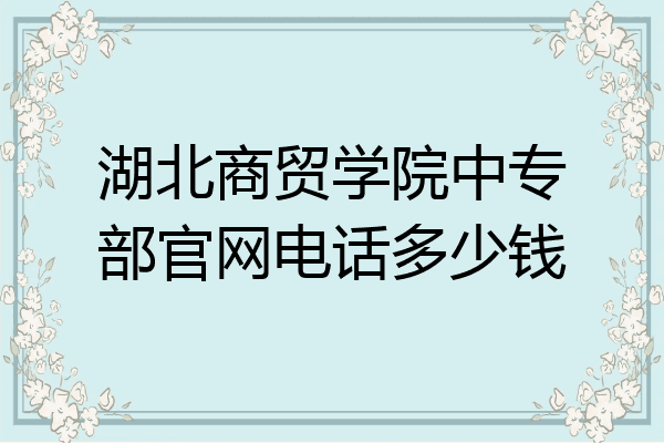 湖北商贸学院中专部官网电话多少钱