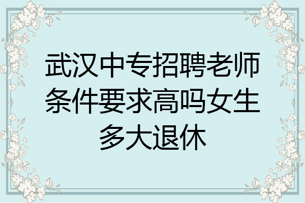 武汉中专招聘老师条件要求高吗女生多大退休