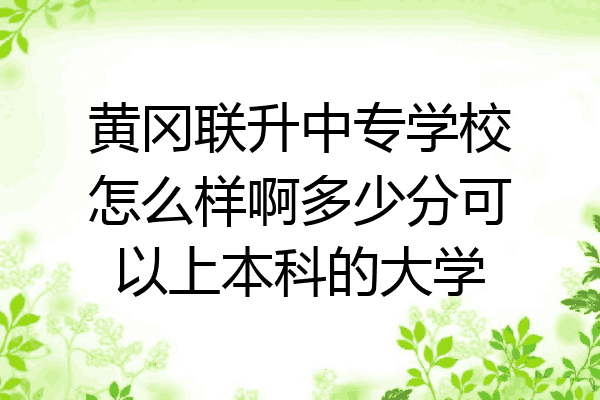 黄冈联升中专学校怎么样啊多少分可以上本科的大学