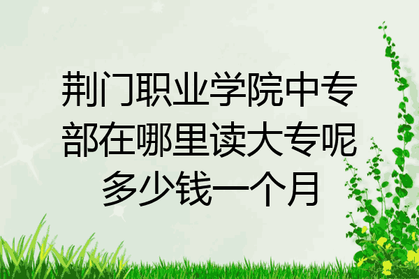 荆门职业学院中专部在哪里读大专呢多少钱一个月