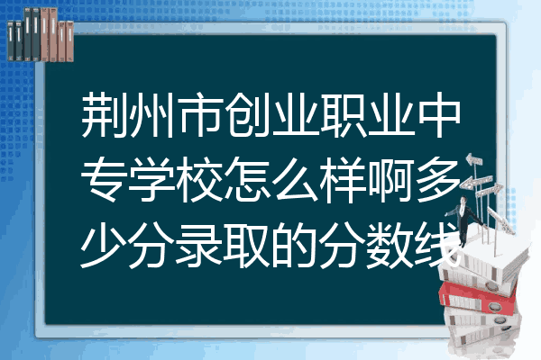 荆州市创业职业中专学校怎么样啊多少分录取的分数线