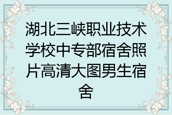 湖北三峡职业技术学校中专部宿舍照片高清大图男生宿舍