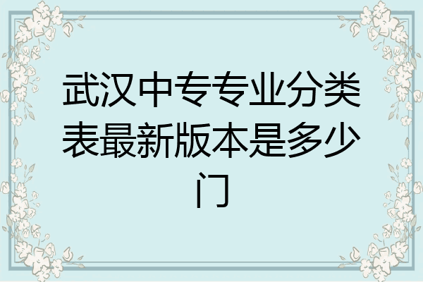 武汉中专专业分类表最新版本是多少门