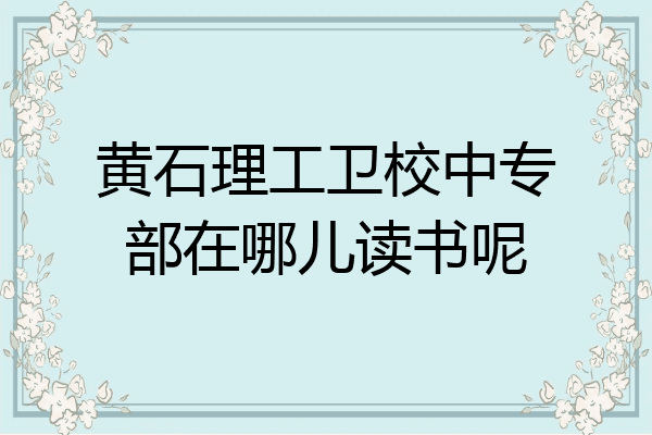 黄石理工卫校中专部在哪儿读书呢