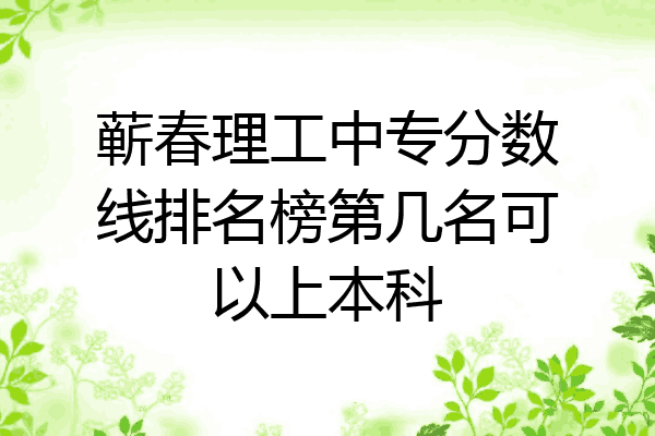 蕲春理工中专分数线排名榜第几名可以上本科