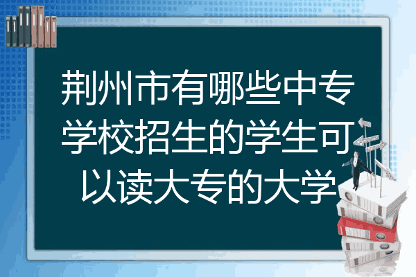 荆州市有哪些中专学校招生的学生可以读大专的大学