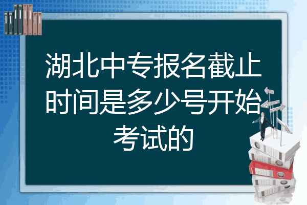 湖北中专报名截止时间是多少号开始考试的