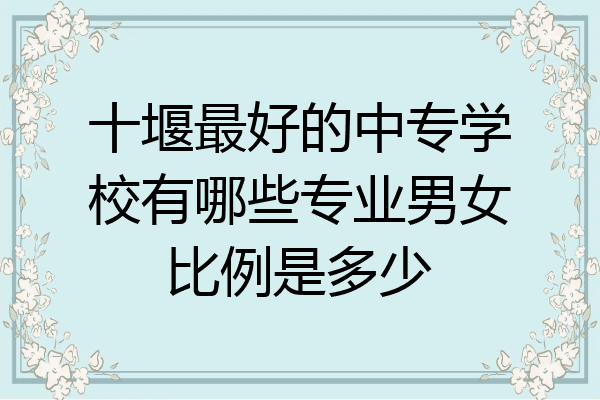 十堰最好的中专学校有哪些专业男女比例是多少