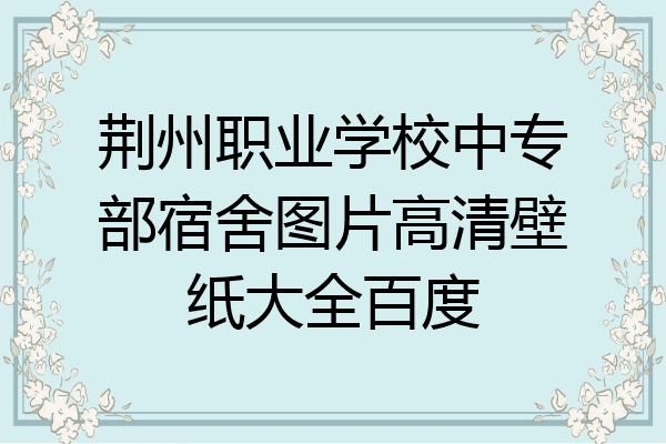 荆州职业学校中专部宿舍图片高清壁纸大全百度