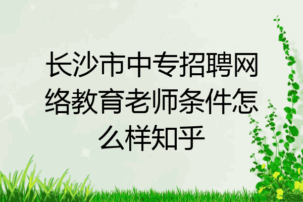 长沙市中专招聘网络教育老师条件怎么样知乎