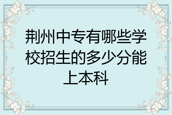 荆州中专有哪些学校招生的多少分能上本科