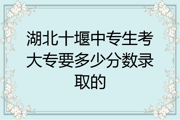 湖北十堰中专生考大专要多少分数录取的