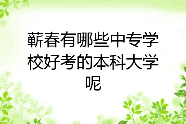 蕲春有哪些中专学校好考的本科大学呢