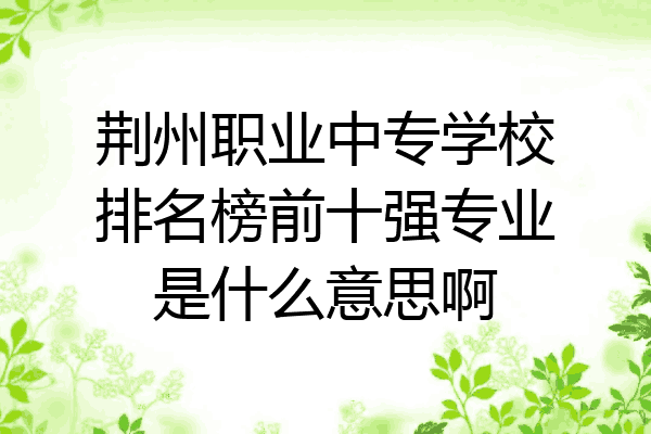 荆州职业中专学校排名榜前十强专业是什么意思啊