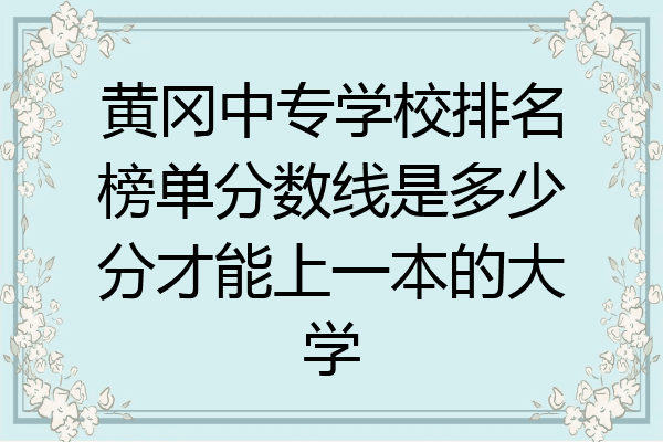黄冈中专学校排名榜单分数线是多少分才能上一本的大学