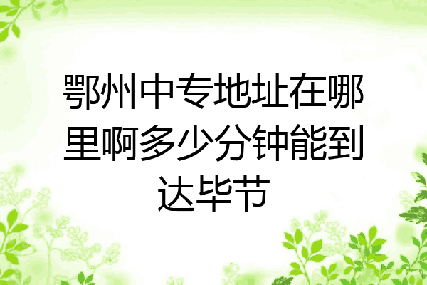 鄂州中专地址在哪里啊多少分钟能到达毕节