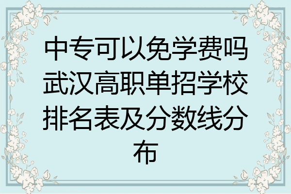 中专可以免学费吗武汉高职单招学校排名表及分数线分布
